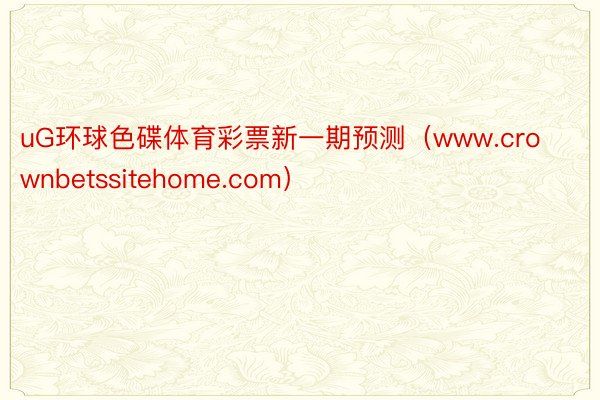 uG环球色碟体育彩票新一期预测（www.crownbetssitehome.com）