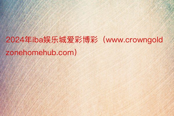 2024年iba娱乐城爱彩博彩（www.crowngoldzonehomehub.com）