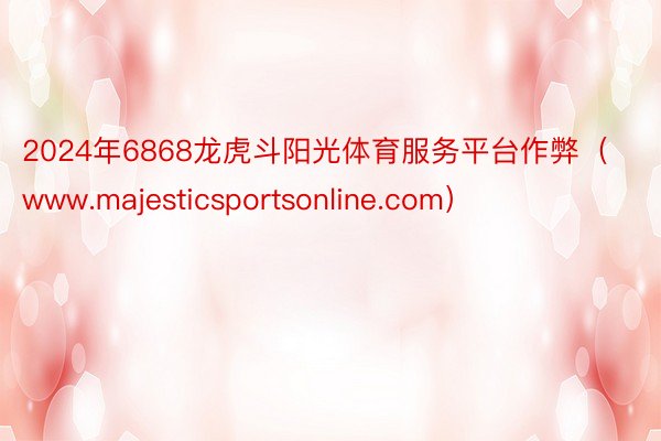 2024年6868龙虎斗阳光体育服务平台作弊（www.majesticsportsonline.com）