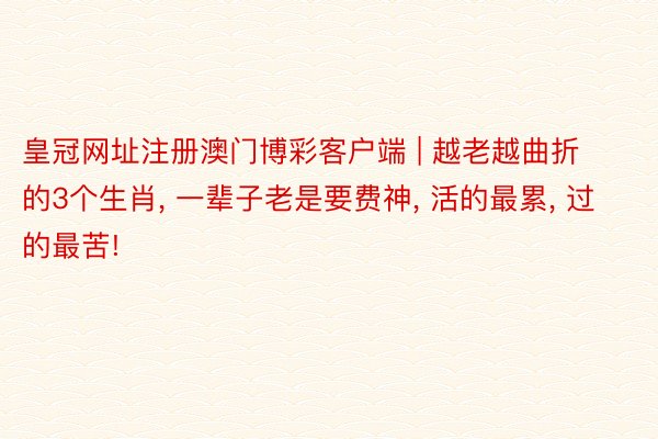 皇冠网址注册澳门博彩客户端 | 越老越曲折的3个生肖， 一辈子老是要费神， 活的最累， 过的最苦!