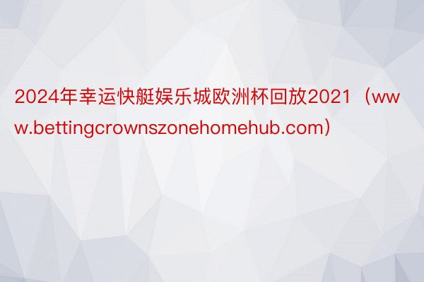 2024年幸运快艇娱乐城欧洲杯回放2021（www.bettingcrownszonehomehub.com）