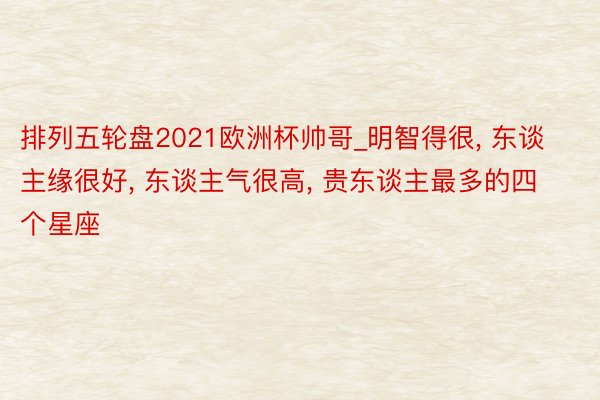 排列五轮盘2021欧洲杯帅哥_明智得很， 东谈主缘很好， 东谈主气很高， 贵东谈主最多的四个星座