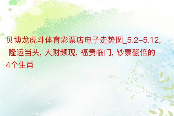 贝博龙虎斗体育彩票店电子走势图_5.2-5.12， 隆运当头， 大财频现， 福贵临门， 钞票翻倍的4个生肖