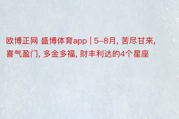 欧博正网 盛博体育app | 5-8月， 苦尽甘来， 喜气盈门， 多金多福， 财丰利达的4个星座