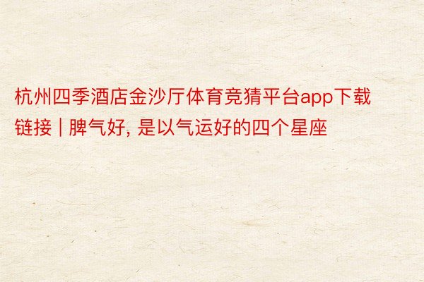 杭州四季酒店金沙厅体育竞猜平台app下载链接 | 脾气好， 是以气运好的四个星座