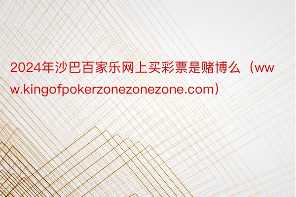 2024年沙巴百家乐网上买彩票是赌博么（www.kingofpokerzonezonezone.com）
