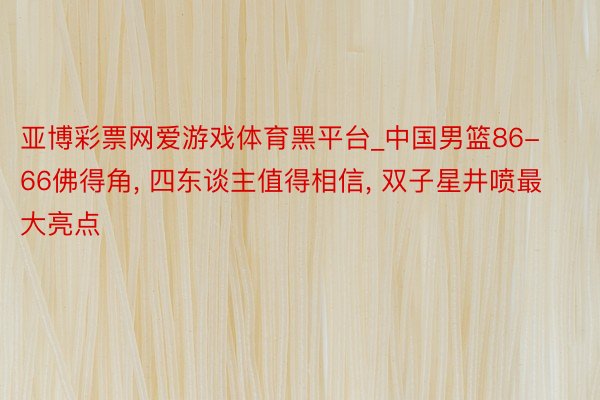 亚博彩票网爱游戏体育黑平台_中国男篮86-66佛得角， 四东谈主值得相信， 双子星井喷最大亮点