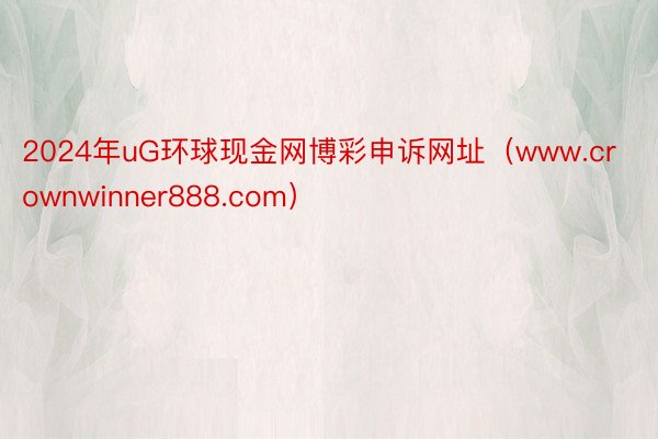 2024年uG环球现金网博彩申诉网址（www.crownwinner888.com）