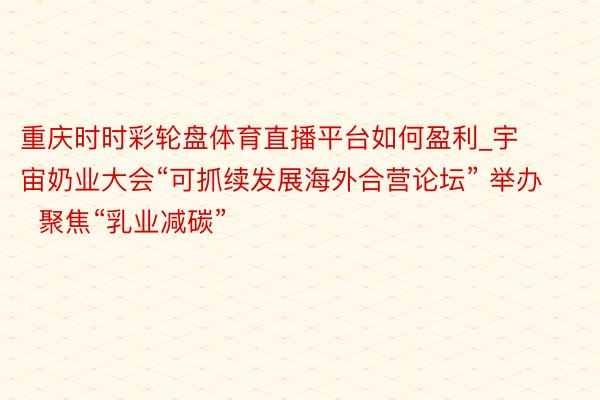 重庆时时彩轮盘体育直播平台如何盈利_宇宙奶业大会“可抓续发展海外合营论坛” 举办  聚焦“乳业减碳”