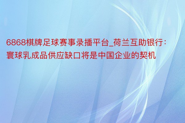 6868棋牌足球赛事录播平台_荷兰互助银行：寰球乳成品供应缺口将是中国企业的契机