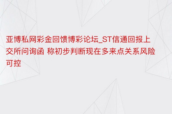 亚博私网彩金回馈博彩论坛_ST信通回报上交所问询函 称初步判断现在多来点关系风险可控