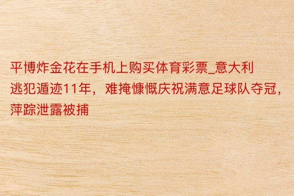 平博炸金花在手机上购买体育彩票_意大利逃犯遁迹11年，难掩慷慨庆祝满意足球队夺冠，萍踪泄露被捕