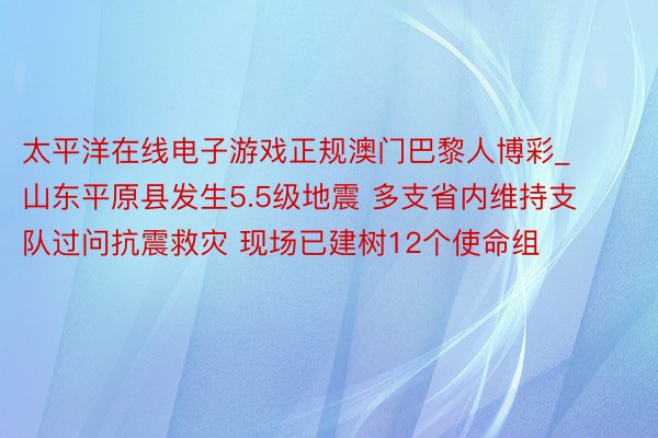 太平洋在线电子游戏正规澳门巴黎人博彩_山东平原县发生5.5级地震 多支省内维持支队过问抗震救灾 现场已建树12个使命组