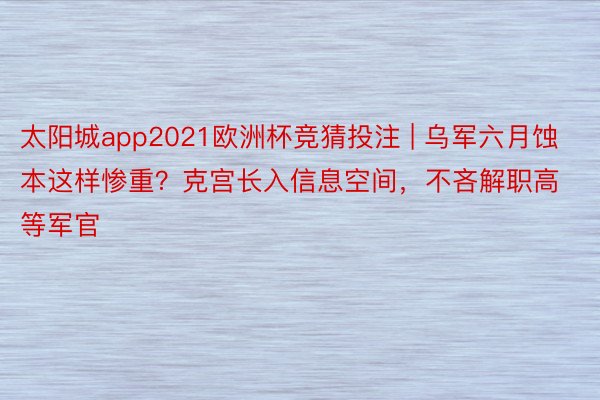 太阳城app2021欧洲杯竞猜投注 | 乌军六月蚀本这样惨重？克宫长入信息空间，不吝解职高等军官