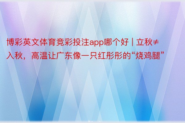 博彩英文体育竞彩投注app哪个好 | 立秋≠入秋，高温让广东像一只红彤彤的“烧鸡腿”