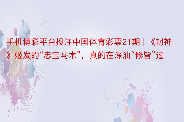 手机博彩平台投注中国体育彩票21期 | 《封神》姬发的“忠宝马术”，真的在深汕“修皆”过