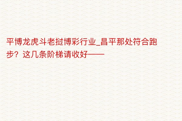 平博龙虎斗老挝博彩行业_昌平那处符合跑步？这几条阶梯请收好——