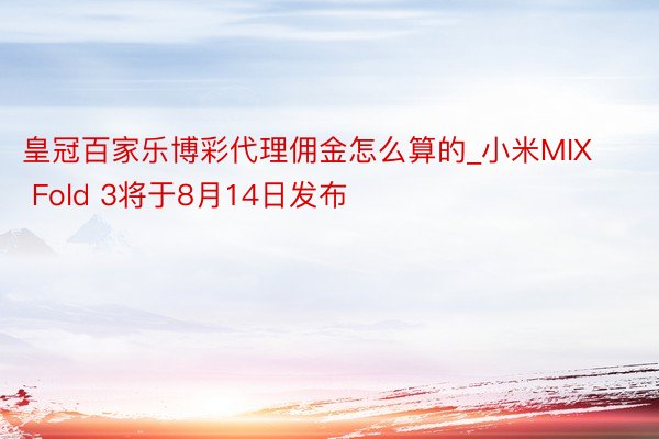 皇冠百家乐博彩代理佣金怎么算的_小米MIX Fold 3将于8月14日发布