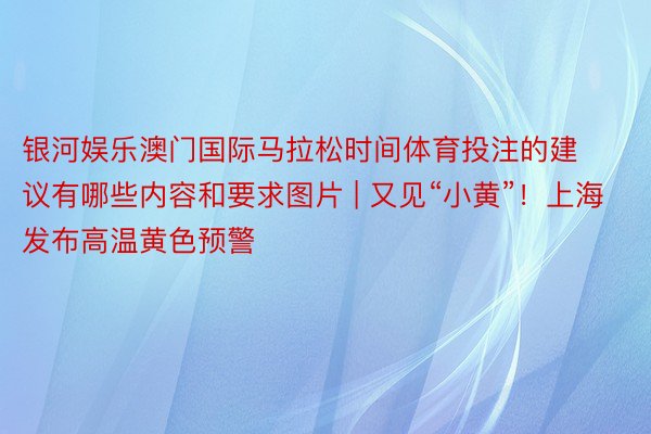 银河娱乐澳门国际马拉松时间体育投注的建议有哪些内容和要求图片 | 又见“小黄”！上海发布高温黄色预警