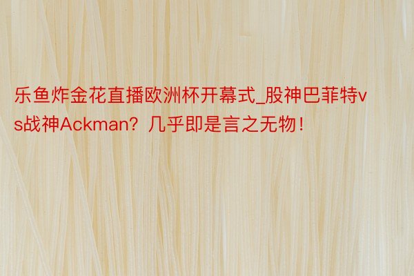 乐鱼炸金花直播欧洲杯开幕式_股神巴菲特vs战神Ackman？几乎即是言之无物！