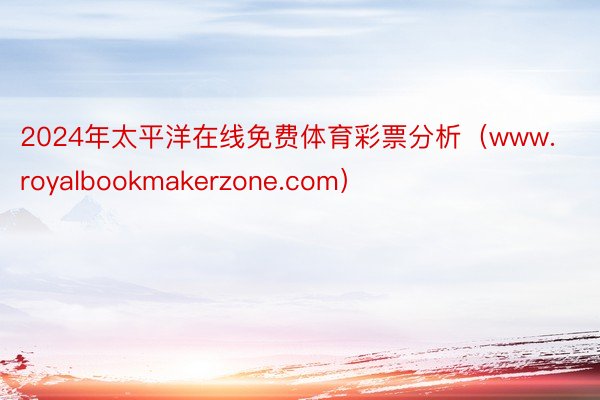 2024年太平洋在线免费体育彩票分析（www.royalbookmakerzone.com）