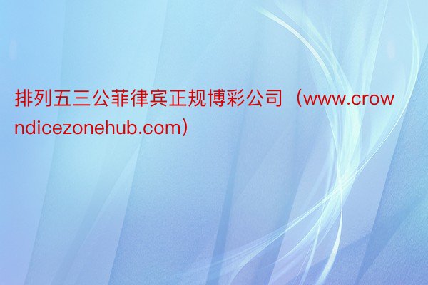 排列五三公菲律宾正规博彩公司（www.crowndicezonehub.com）