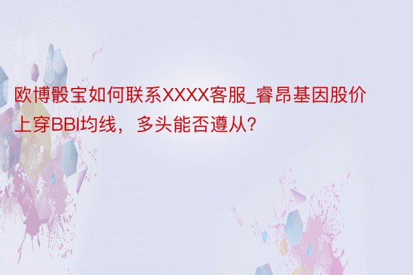 欧博骰宝如何联系XXXX客服_睿昂基因股价上穿BBI均线，多头能否遵从？