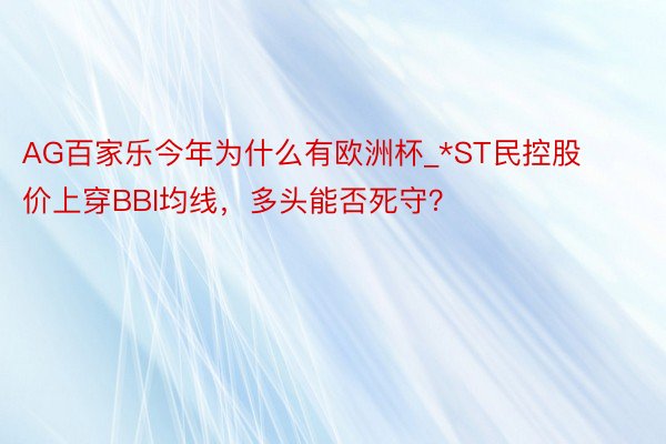 AG百家乐今年为什么有欧洲杯_*ST民控股价上穿BBI均线，多头能否死守？