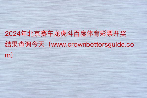 2024年北京赛车龙虎斗百度体育彩票开奖结果查询今天（www.crownbettorsguide.com）