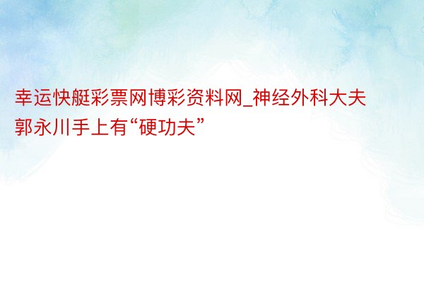 幸运快艇彩票网博彩资料网_神经外科大夫郭永川手上有“硬功夫”