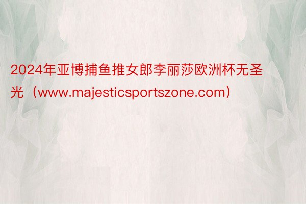 2024年亚博捕鱼推女郎李丽莎欧洲杯无圣光（www.majesticsportszone.com）
