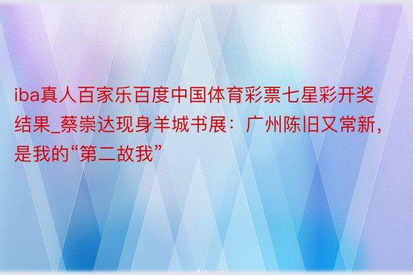 iba真人百家乐百度中国体育彩票七星彩开奖结果_蔡崇达现身羊城书展：广州陈旧又常新，是我的“第二故我”