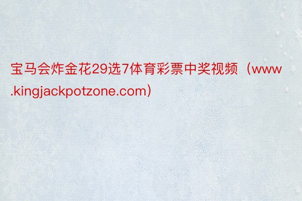 宝马会炸金花29选7体育彩票中奖视频（www.kingjackpotzone.com）