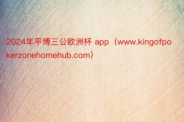 2024年平博三公欧洲杯 app（www.kingofpokerzonehomehub.com）
