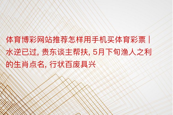 体育博彩网站推荐怎样用手机买体育彩票 | 水逆已过, 贵东谈主帮扶, 5月下旬渔人之利的生肖点名, 行状百废具兴