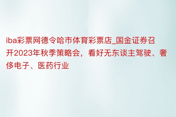 iba彩票网德令哈市体育彩票店_国金证券召开2023年秋季策略会，看好无东谈主驾驶、奢侈电子、医药行业