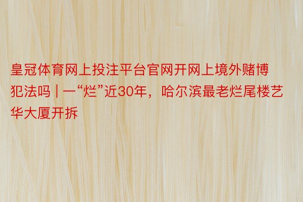 皇冠体育网上投注平台官网开网上境外赌博犯法吗 | 一“烂”近30年，哈尔滨最老烂尾楼艺华大厦开拆