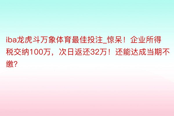 iba龙虎斗万象体育最佳投注_惊呆！企业所得税交纳100万，次日返还32万！还能达成当期不缴？