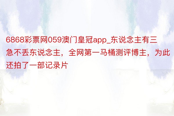 6868彩票网059澳门皇冠app_东说念主有三急不丢东说念主，全网第一马桶测评博主，为此还拍了一部记录片