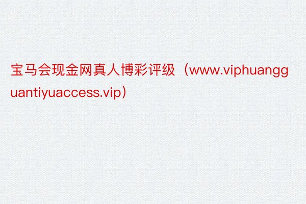 宝马会现金网真人博彩评级（www.viphuangguantiyuaccess.vip）