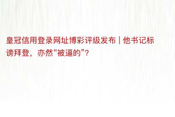 皇冠信用登录网址博彩评级发布 | 他书记标谤拜登，亦然“被逼的”？