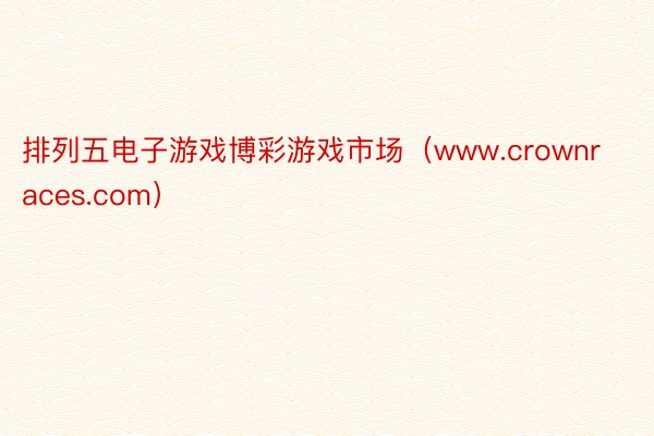 排列五电子游戏博彩游戏市场（www.crownraces.com）
