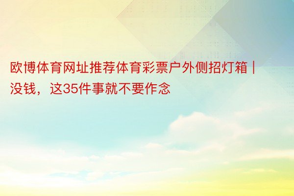 欧博体育网址推荐体育彩票户外侧招灯箱 | 没钱，这35件事就不要作念