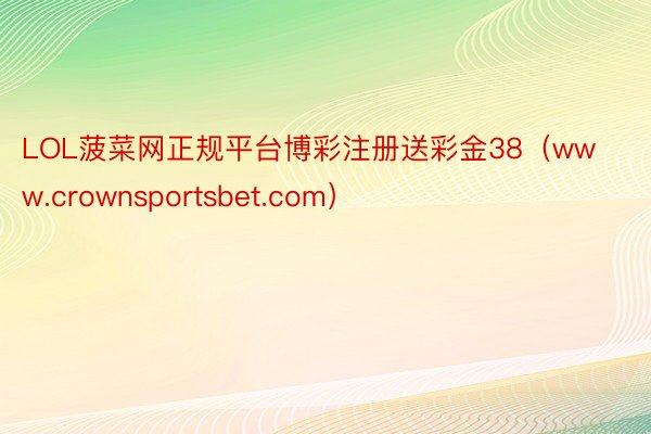 LOL菠菜网正规平台博彩注册送彩金38（www.crownsportsbet.com）