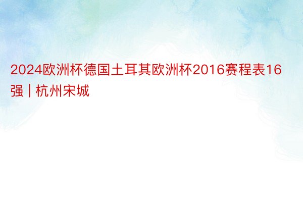 2024欧洲杯德国土耳其欧洲杯2016赛程表16强 | 杭州宋城