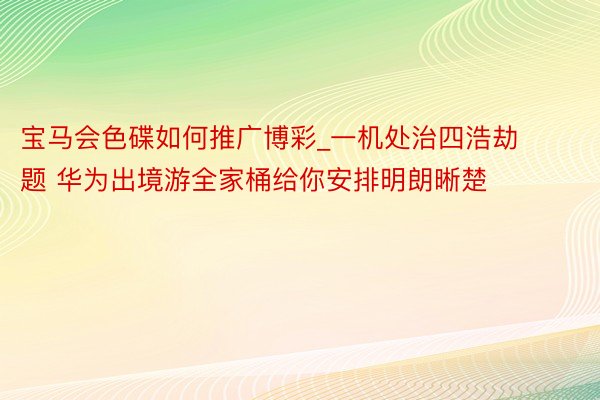 宝马会色碟如何推广博彩_一机处治四浩劫题 华为出境游全家桶给你安排明朗晰楚