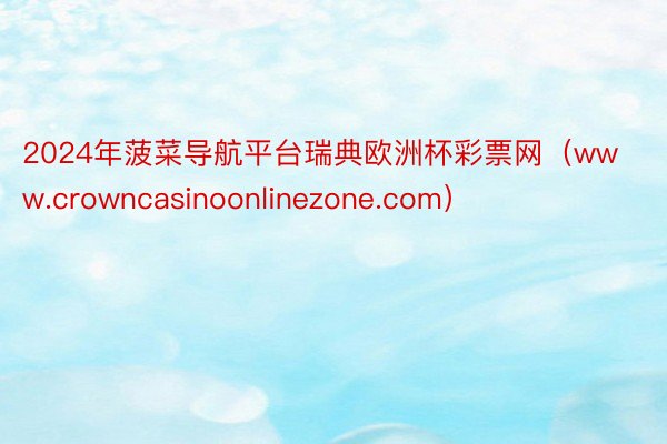 2024年菠菜导航平台瑞典欧洲杯彩票网（www.crowncasinoonlinezone.com）