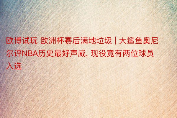 欧博试玩 欧洲杯赛后满地垃圾 | 大鲨鱼奥尼尔评NBA历史最好声威, 现役竟有两位球员入选