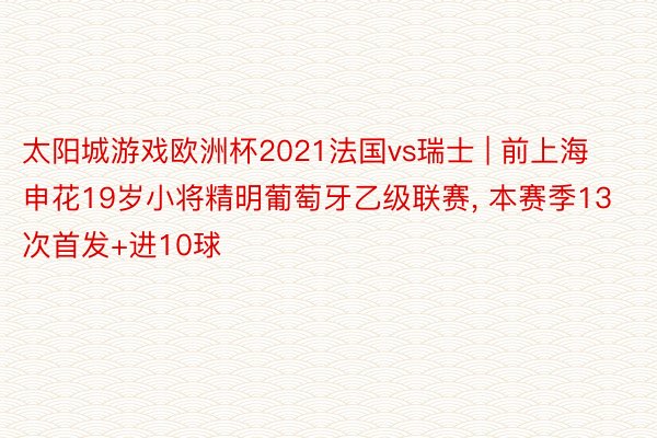 太阳城游戏欧洲杯2021法国vs瑞士 | 前上海申花19岁小将精明葡萄牙乙级联赛, 本赛季13次首发+进10球