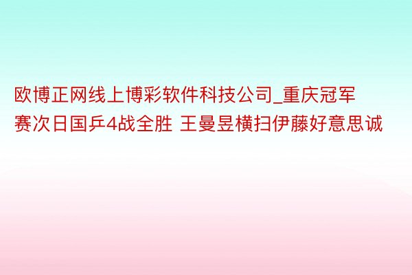 欧博正网线上博彩软件科技公司_重庆冠军赛次日国乒4战全胜 王曼昱横扫伊藤好意思诚